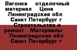 Вагонка ! (отделочный материал) › Цена ­ 650 - Ленинградская обл., Санкт-Петербург г. Строительство и ремонт » Материалы   . Ленинградская обл.,Санкт-Петербург г.